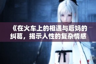 《在火车上的相遇与后妈的纠葛，揭示人性的复杂情感》