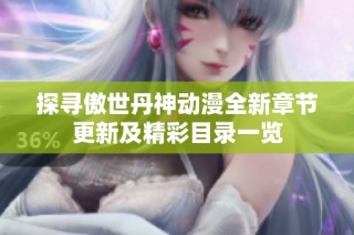 探寻傲世丹神动漫全新章节更新及精彩目录一览