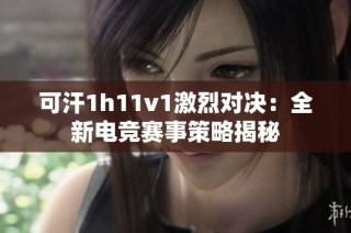 可汗1h11v1激烈对决：全新电竞赛事策略揭秘