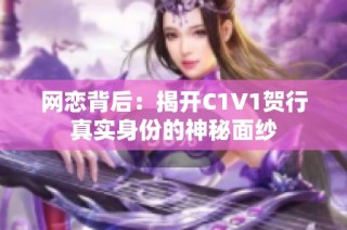 网恋背后：揭开C1V1贺行真实身份的神秘面纱