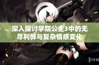 深入探讨学院公主3中的无尽利弊与复杂情感变化