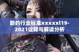 新的行业标准xxxxxl19-2021诠释与解读分析