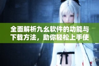 全面解析九幺软件的功能与下载方法，助你轻松上手使用