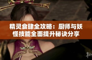 精灵食肆全攻略：厨师与妖怪技能全面提升秘诀分享