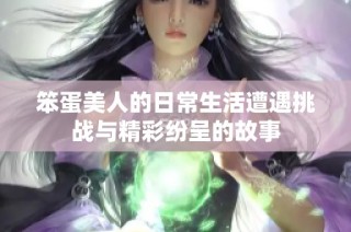笨蛋美人的日常生活遭遇挑战与精彩纷呈的故事