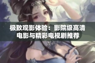 极致观影体验：影院级高清电影与精彩电视剧推荐