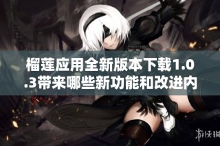 榴莲应用全新版本下载1.0.3带来哪些新功能和改进内容