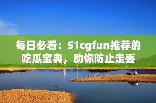 每日必看：51cgfun推荐的吃瓜宝典，助你防止走丢