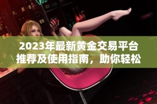 2023年最新黄金交易平台推荐及使用指南，助你轻松投资
