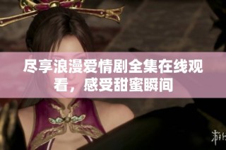 尽享浪漫爱情剧全集在线观看，感受甜蜜瞬间