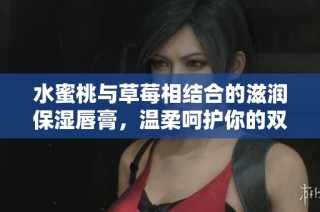 水蜜桃与草莓相结合的滋润保湿唇膏，温柔呵护你的双唇