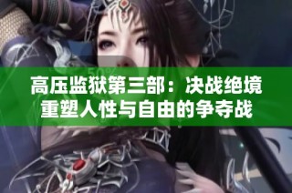 高压监狱第三部：决战绝境重塑人性与自由的争夺战