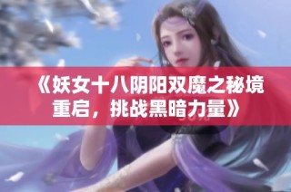 《妖女十八阴阳双魔之秘境重启，挑战黑暗力量》