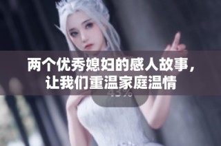 两个优秀媳妇的感人故事，让我们重温家庭温情