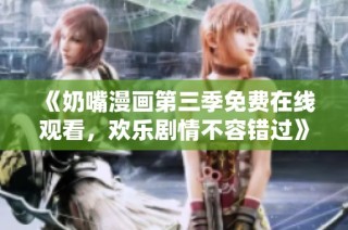 《奶嘴漫画第三季免费在线观看，欢乐剧情不容错过》