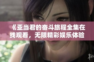 《亚当君的奋斗旅程全集在线观看，无限精彩娱乐体验》