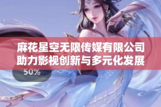 麻花星空无限传媒有限公司助力影视创新与多元化发展探索