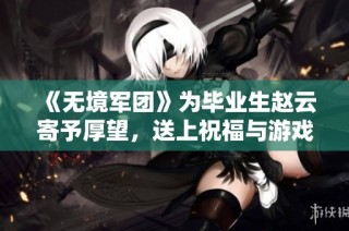 《无境军团》为毕业生赵云寄予厚望，送上祝福与游戏资讯