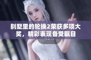 别墅里的轮换2荣获多项大奖，精彩表现备受瞩目