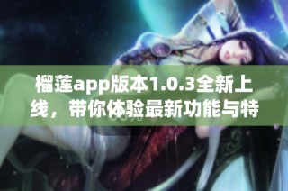 榴莲app版本1.0.3全新上线，带你体验最新功能与特点