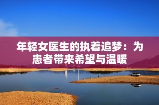 年轻女医生的执着追梦：为患者带来希望与温暖