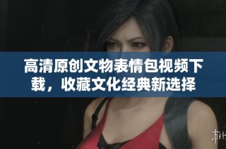高清原创文物表情包视频下载，收藏文化经典新选择
