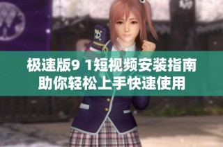 极速版9 1短视频安装指南助你轻松上手快速使用