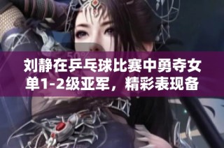 刘静在乒乓球比赛中勇夺女单1-2级亚军，精彩表现备受瞩目