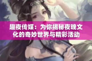 趣夜传媒：为你揭秘夜晚文化的奇妙世界与精彩活动