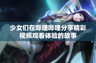 少女们在哔哩哔哩分享精彩视频观看体验的故事