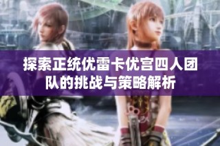 探索正统优雷卡优宫四人团队的挑战与策略解析