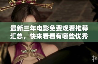 最新三年电影免费观看推荐汇总，快来看看有哪些优秀影片