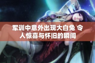 军训中意外出现大白兔 令人惊喜与怀旧的瞬间