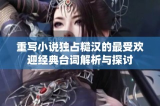 重写小说独占糙汉的最受欢迎经典台词解析与探讨