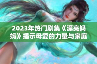 2023年热门剧集《漂亮妈妈》揭示母爱的力量与家庭温暖
