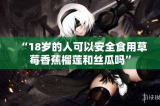 “18岁的人可以安全食用草莓香蕉榴莲和丝瓜吗”
