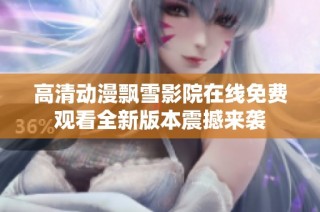 高清动漫飘雪影院在线免费观看全新版本震撼来袭