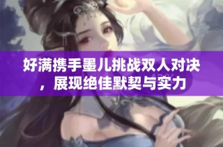 好满携手墨儿挑战双人对决，展现绝佳默契与实力