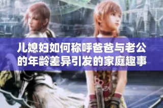 儿媳妇如何称呼爸爸与老公的年龄差异引发的家庭趣事