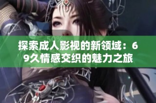探索成人影视的新领域：69久情感交织的魅力之旅