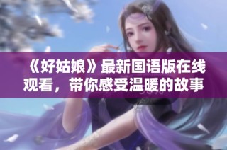 《好姑娘》最新国语版在线观看，带你感受温暖的故事魅力