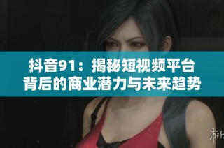抖音91：揭秘短视频平台背后的商业潜力与未来趋势