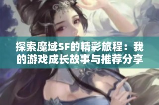 探索魔域SF的精彩旅程：我的游戏成长故事与推荐分享