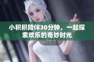 小积积陪伴30分钟，一起探索欢乐的奇妙时光