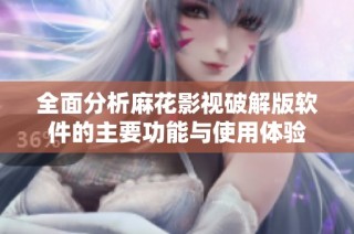 全面分析麻花影视破解版软件的主要功能与使用体验