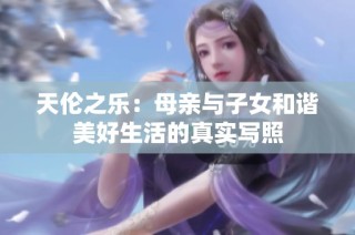 天伦之乐：母亲与子女和谐美好生活的真实写照