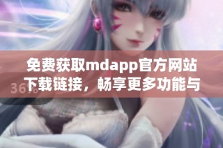 免费获取mdapp官方网站下载链接，畅享更多功能与服务