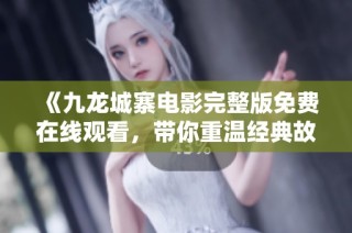《九龙城寨电影完整版免费在线观看，带你重温经典故事》