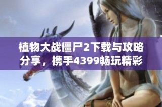 植物大战僵尸2下载与攻略分享，携手4399畅玩精彩视频攻略
