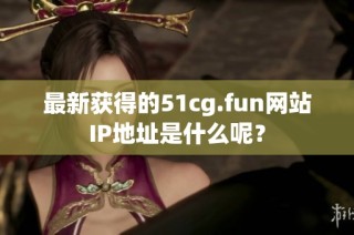 最新获得的51cg.fun网站IP地址是什么呢？